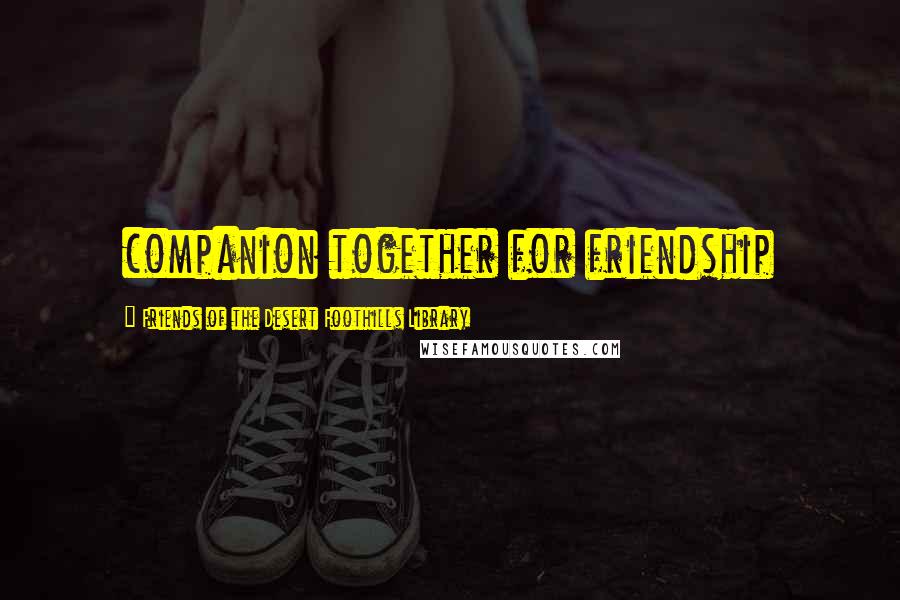 Friends Of The Desert Foothills Library Quotes: companion together for friendship