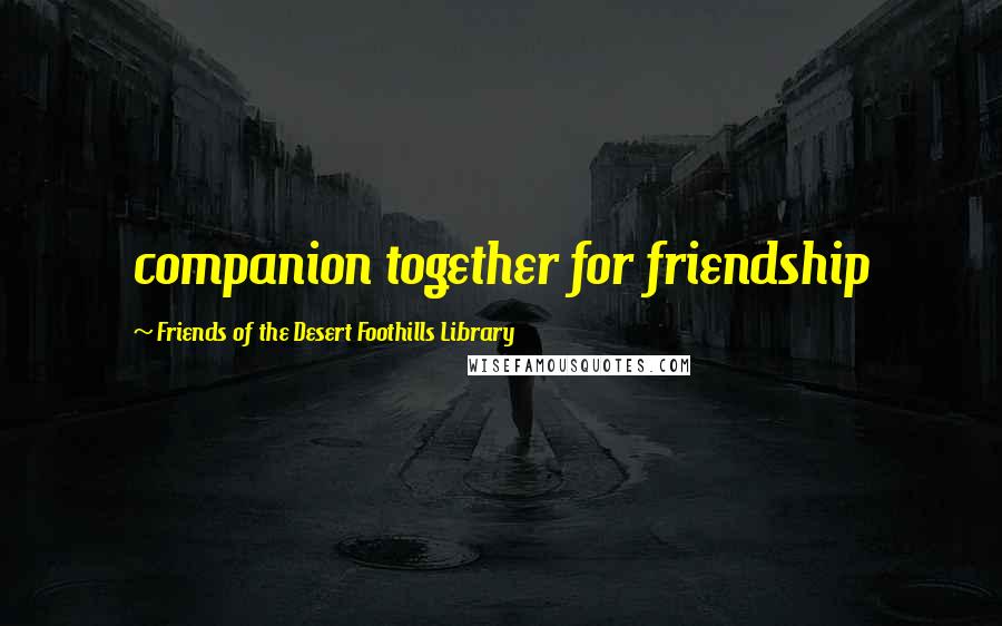 Friends Of The Desert Foothills Library Quotes: companion together for friendship