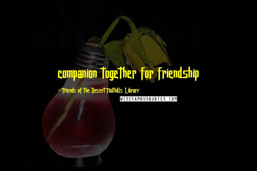 Friends Of The Desert Foothills Library Quotes: companion together for friendship