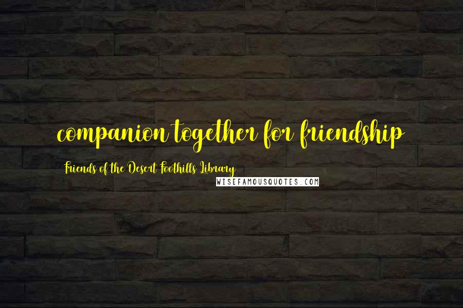 Friends Of The Desert Foothills Library Quotes: companion together for friendship