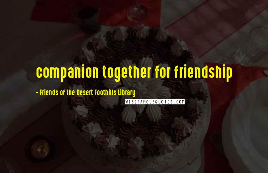 Friends Of The Desert Foothills Library Quotes: companion together for friendship