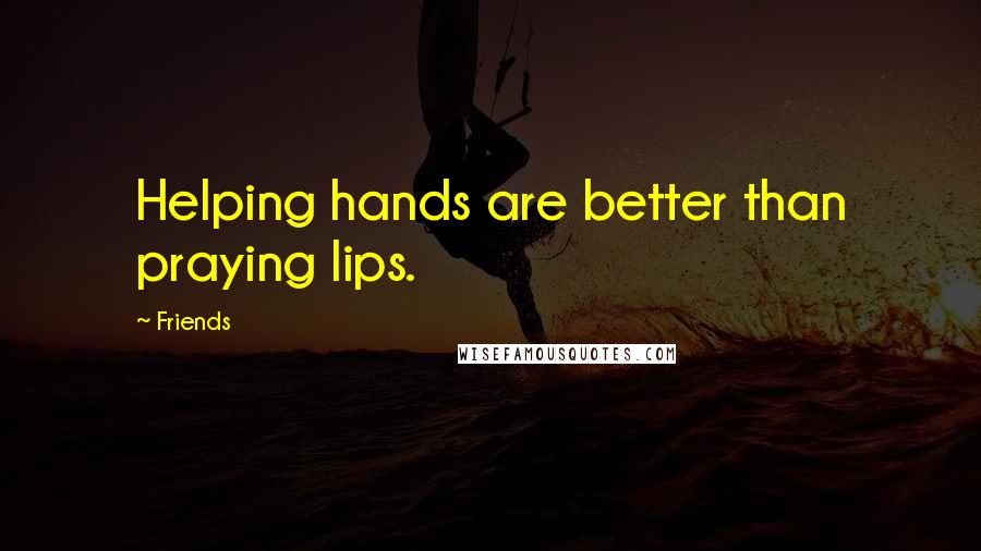 Friends Quotes: Helping hands are better than praying lips.