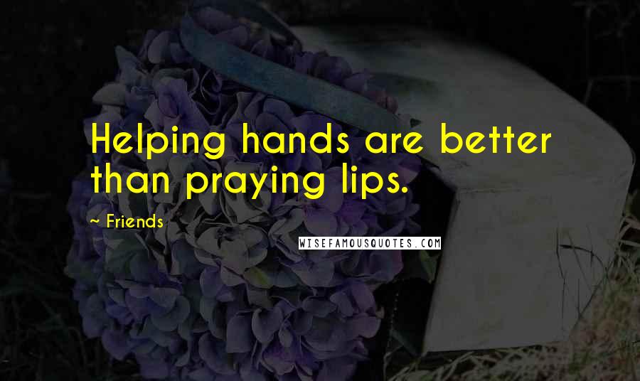 Friends Quotes: Helping hands are better than praying lips.