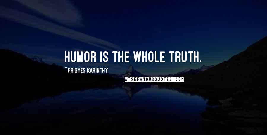 Frigyes Karinthy Quotes: Humor is the whole truth.
