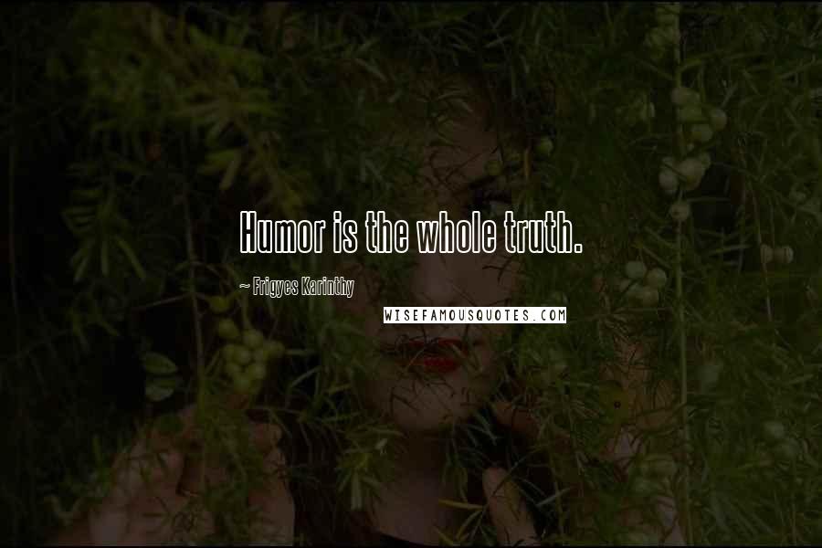 Frigyes Karinthy Quotes: Humor is the whole truth.