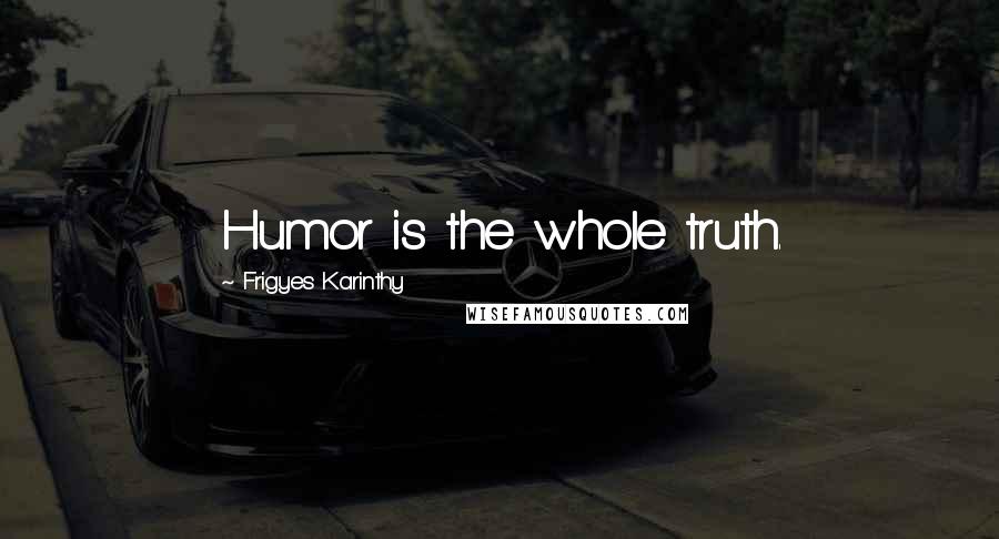 Frigyes Karinthy Quotes: Humor is the whole truth.