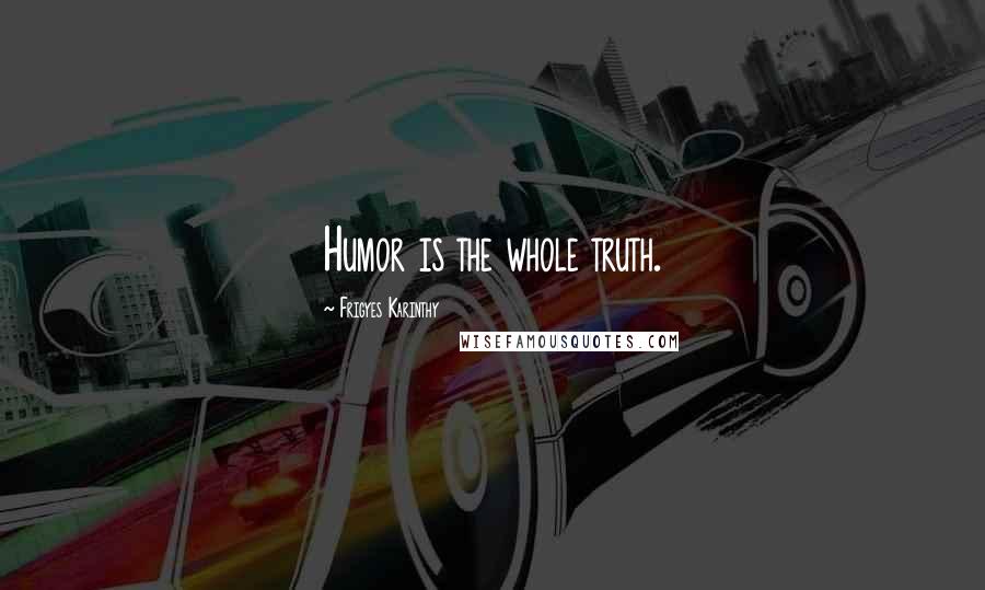Frigyes Karinthy Quotes: Humor is the whole truth.