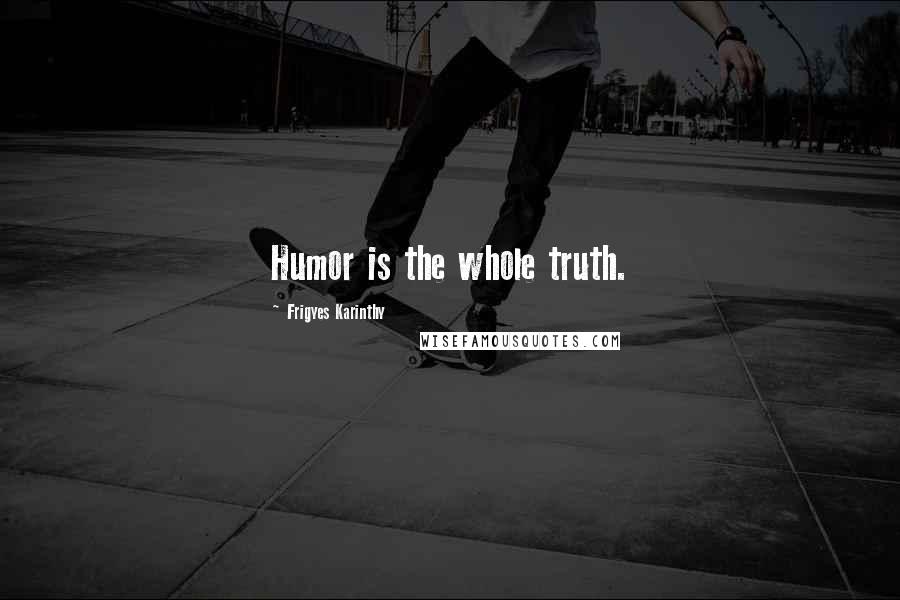 Frigyes Karinthy Quotes: Humor is the whole truth.