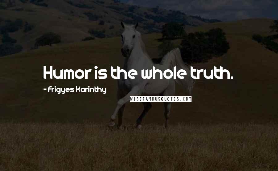 Frigyes Karinthy Quotes: Humor is the whole truth.