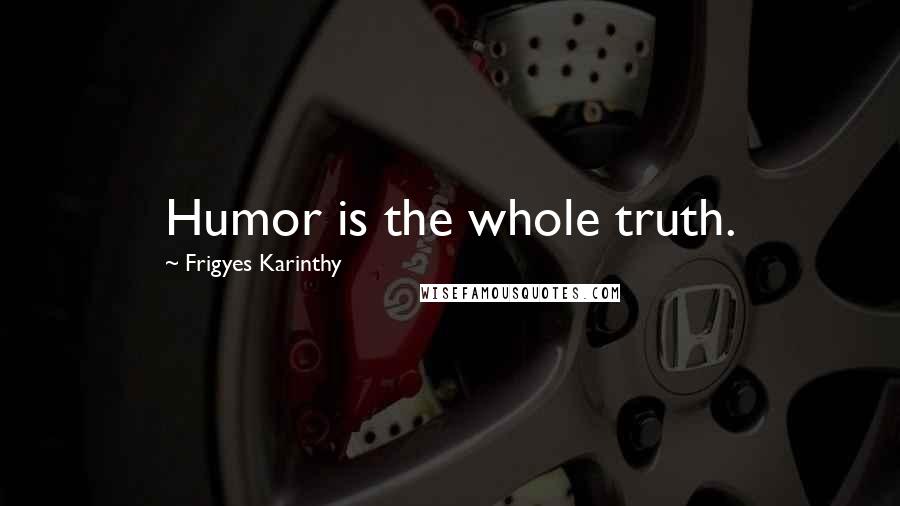 Frigyes Karinthy Quotes: Humor is the whole truth.
