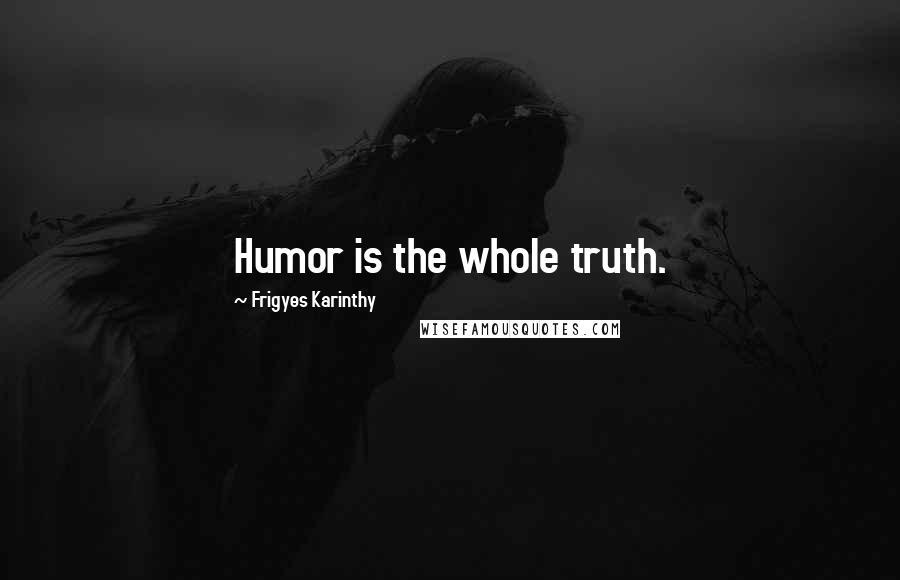 Frigyes Karinthy Quotes: Humor is the whole truth.