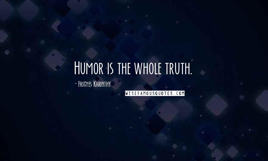 Frigyes Karinthy Quotes: Humor is the whole truth.
