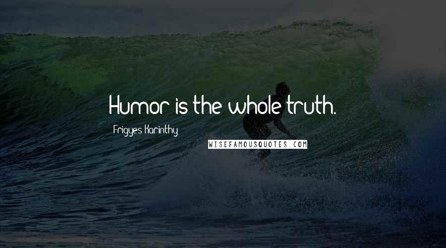 Frigyes Karinthy Quotes: Humor is the whole truth.