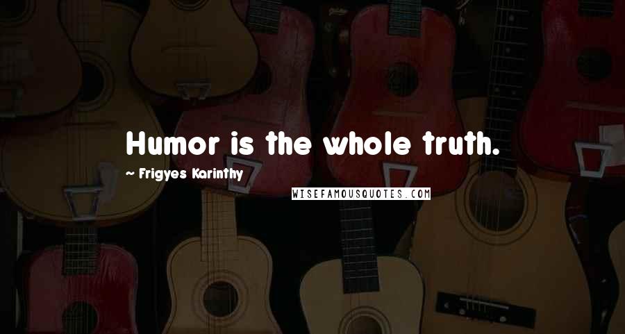 Frigyes Karinthy Quotes: Humor is the whole truth.