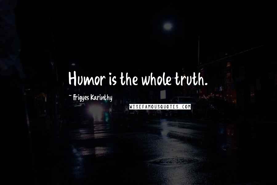Frigyes Karinthy Quotes: Humor is the whole truth.