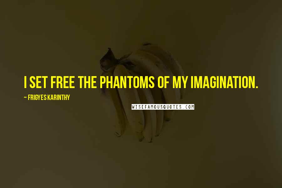 Frigyes Karinthy Quotes: I set free the phantoms of my imagination.