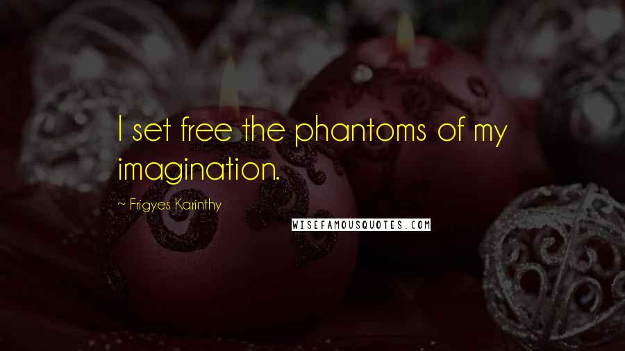 Frigyes Karinthy Quotes: I set free the phantoms of my imagination.