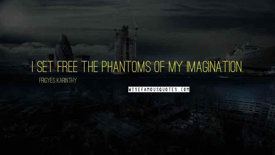 Frigyes Karinthy Quotes: I set free the phantoms of my imagination.