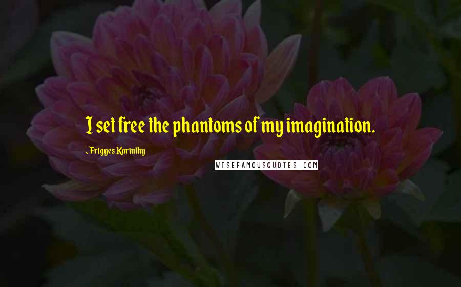 Frigyes Karinthy Quotes: I set free the phantoms of my imagination.