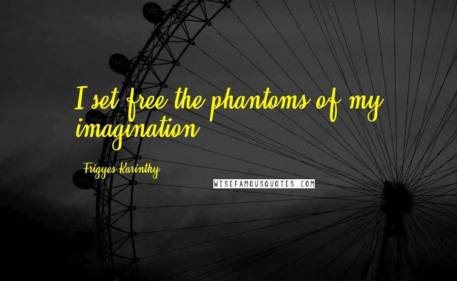 Frigyes Karinthy Quotes: I set free the phantoms of my imagination.