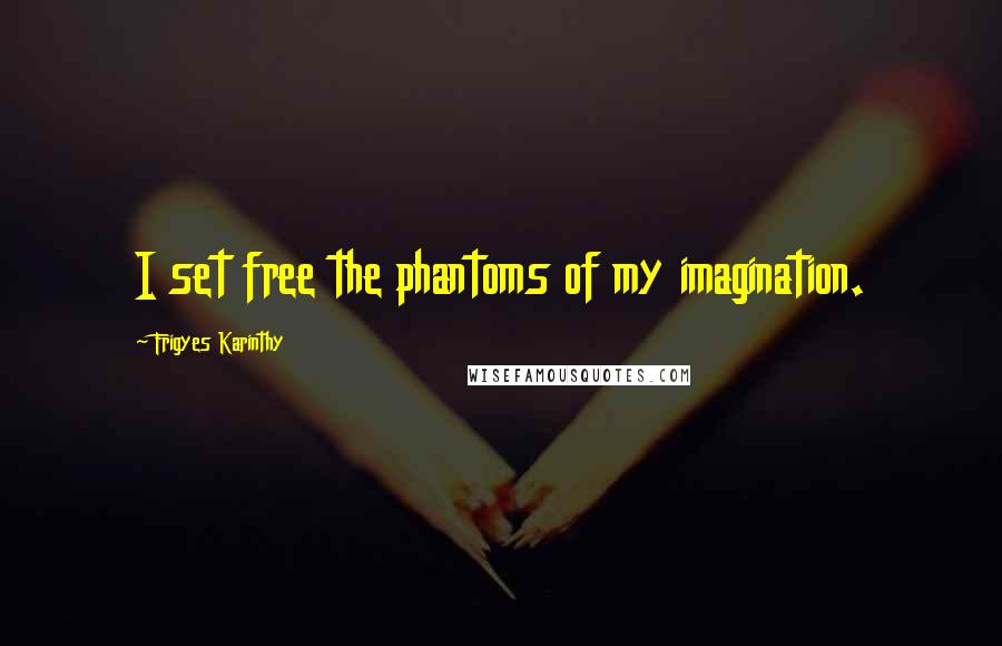 Frigyes Karinthy Quotes: I set free the phantoms of my imagination.