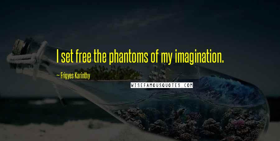 Frigyes Karinthy Quotes: I set free the phantoms of my imagination.