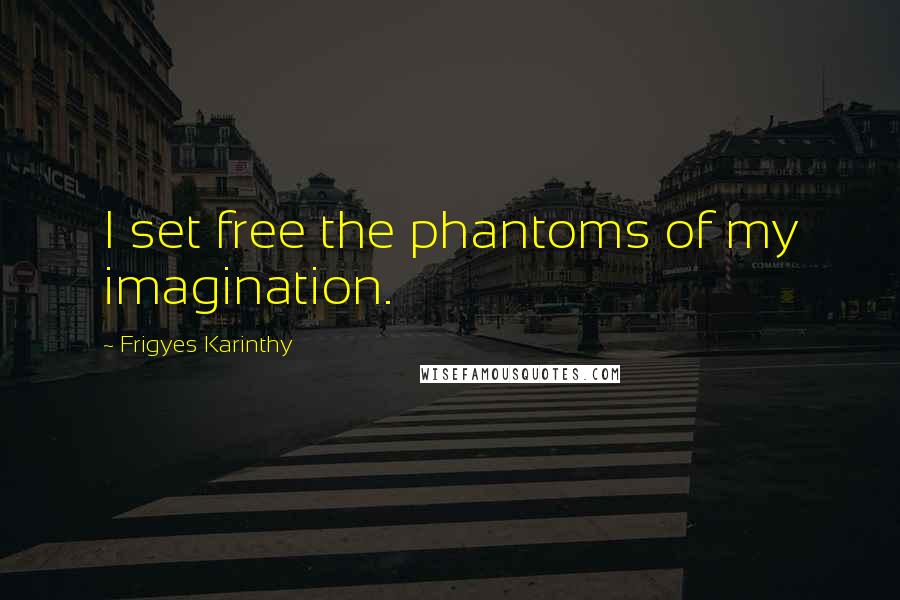 Frigyes Karinthy Quotes: I set free the phantoms of my imagination.