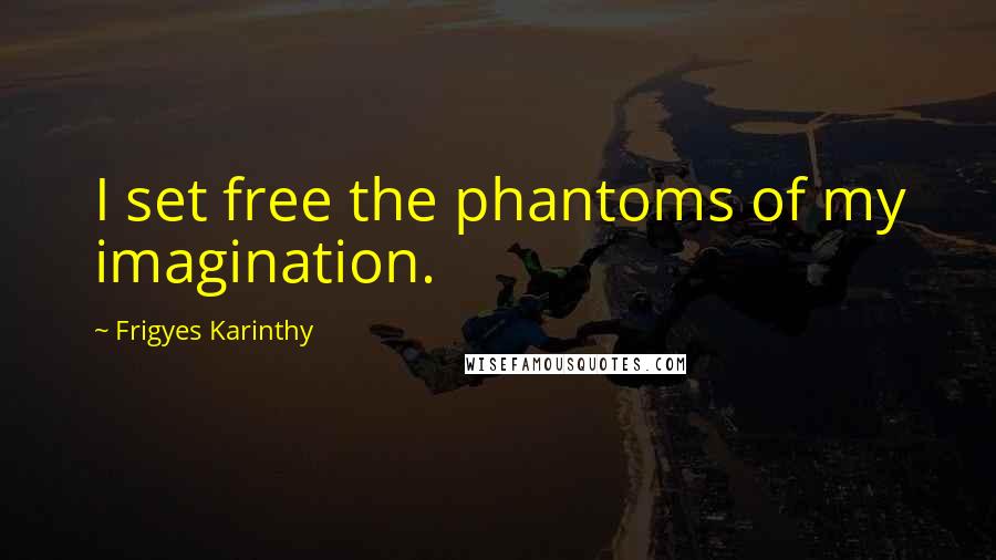 Frigyes Karinthy Quotes: I set free the phantoms of my imagination.