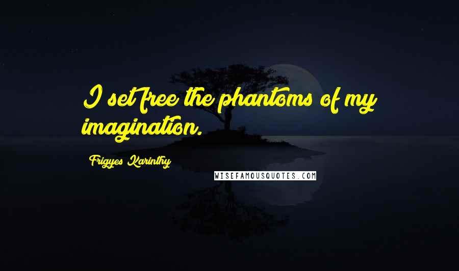 Frigyes Karinthy Quotes: I set free the phantoms of my imagination.