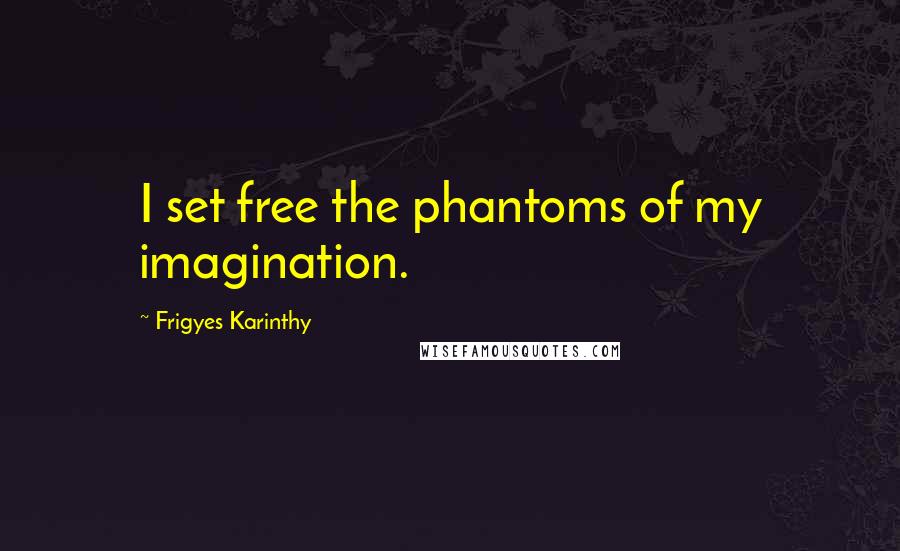 Frigyes Karinthy Quotes: I set free the phantoms of my imagination.