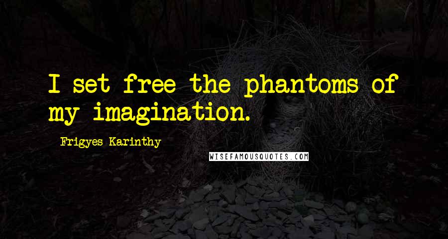 Frigyes Karinthy Quotes: I set free the phantoms of my imagination.