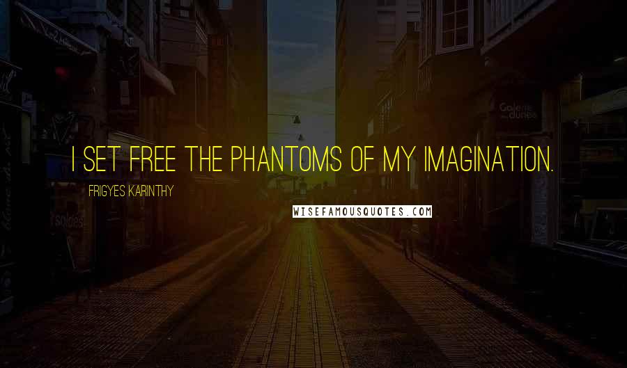 Frigyes Karinthy Quotes: I set free the phantoms of my imagination.