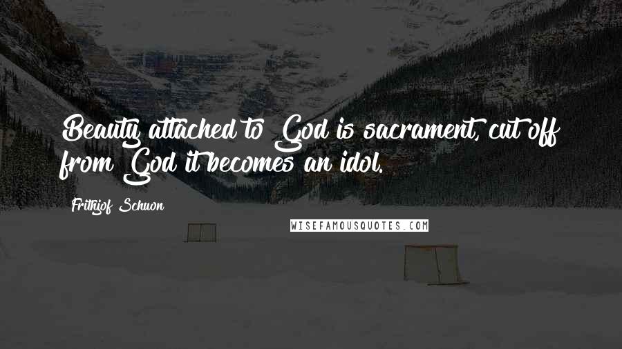Frithjof Schuon Quotes: Beauty attached to God is sacrament, cut off from God it becomes an idol.