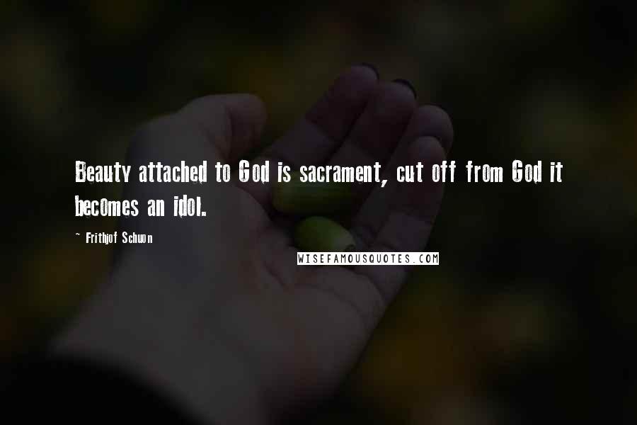 Frithjof Schuon Quotes: Beauty attached to God is sacrament, cut off from God it becomes an idol.
