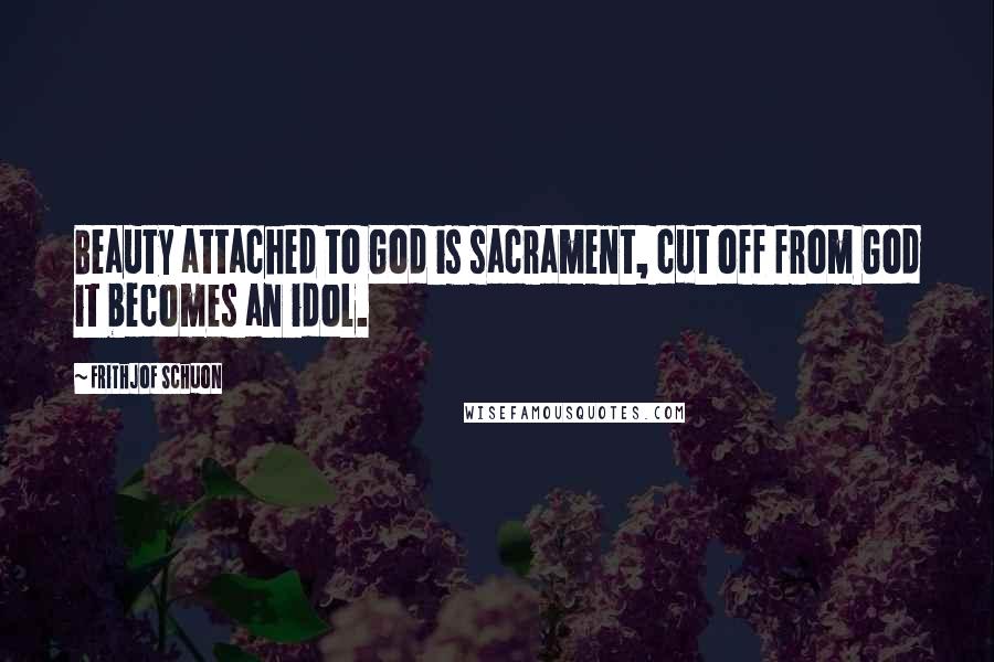 Frithjof Schuon Quotes: Beauty attached to God is sacrament, cut off from God it becomes an idol.