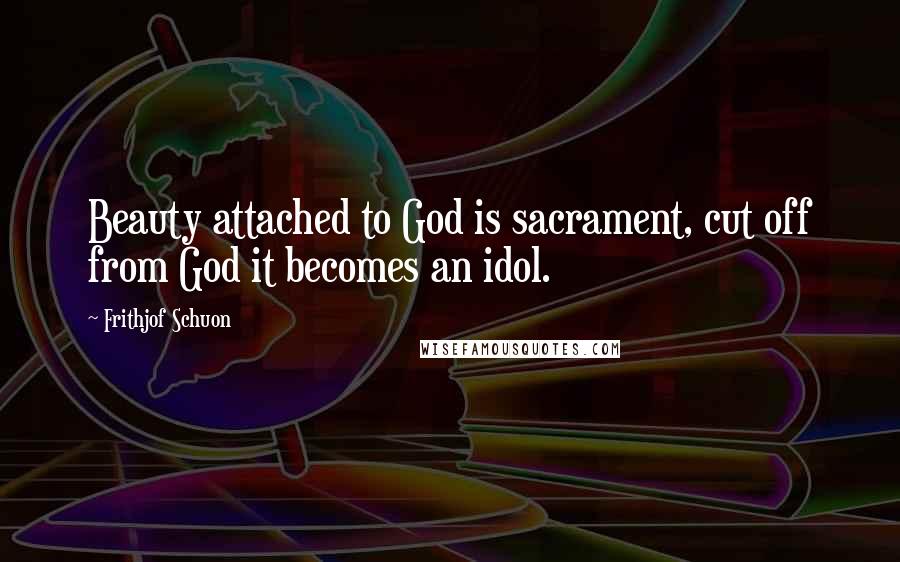 Frithjof Schuon Quotes: Beauty attached to God is sacrament, cut off from God it becomes an idol.