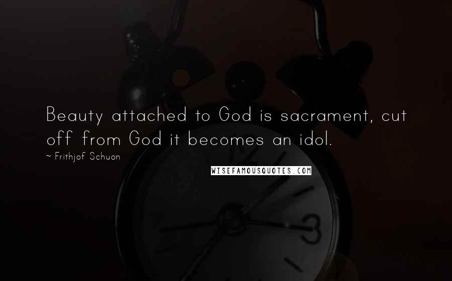 Frithjof Schuon Quotes: Beauty attached to God is sacrament, cut off from God it becomes an idol.