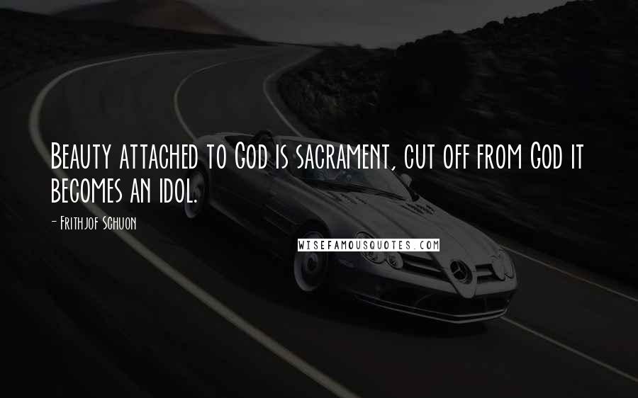 Frithjof Schuon Quotes: Beauty attached to God is sacrament, cut off from God it becomes an idol.