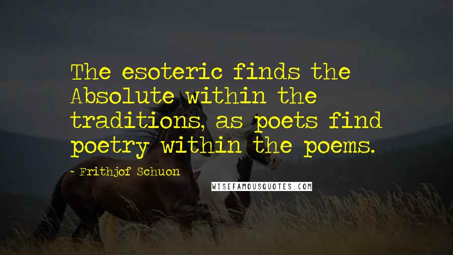 Frithjof Schuon Quotes: The esoteric finds the Absolute within the traditions, as poets find poetry within the poems.