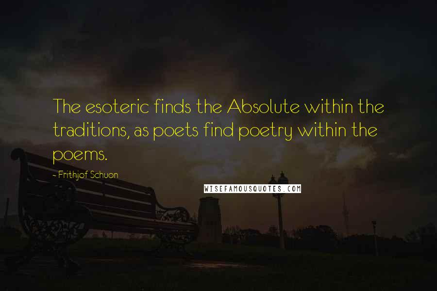 Frithjof Schuon Quotes: The esoteric finds the Absolute within the traditions, as poets find poetry within the poems.