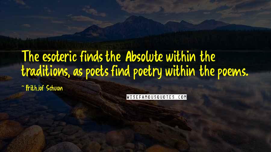 Frithjof Schuon Quotes: The esoteric finds the Absolute within the traditions, as poets find poetry within the poems.