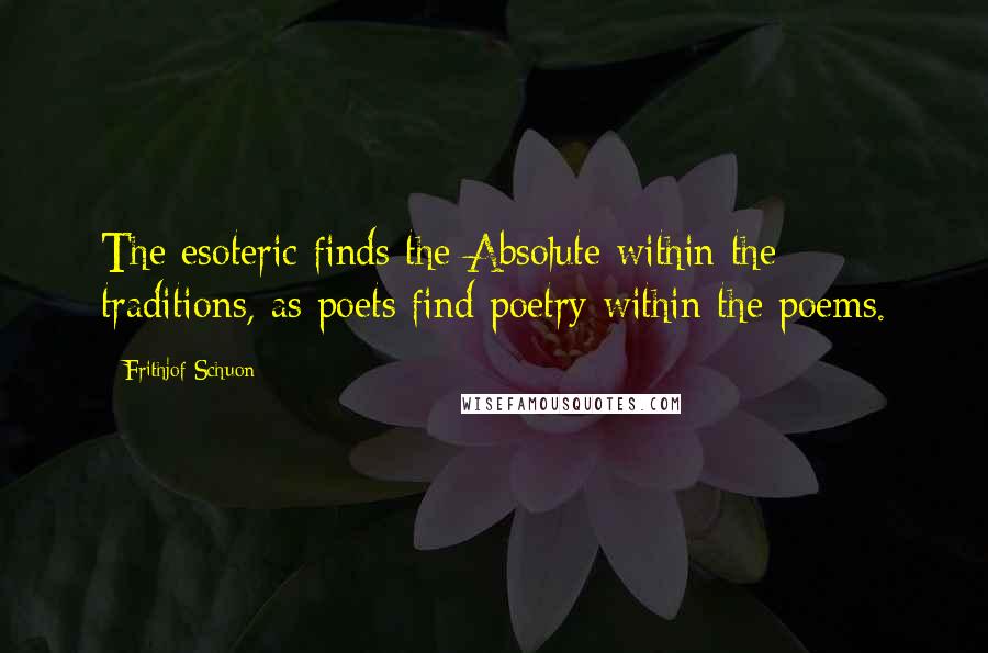 Frithjof Schuon Quotes: The esoteric finds the Absolute within the traditions, as poets find poetry within the poems.