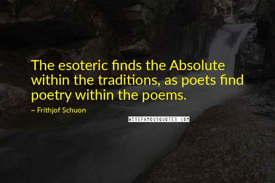 Frithjof Schuon Quotes: The esoteric finds the Absolute within the traditions, as poets find poetry within the poems.