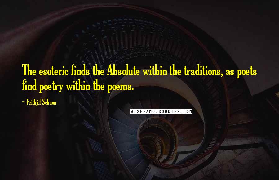 Frithjof Schuon Quotes: The esoteric finds the Absolute within the traditions, as poets find poetry within the poems.