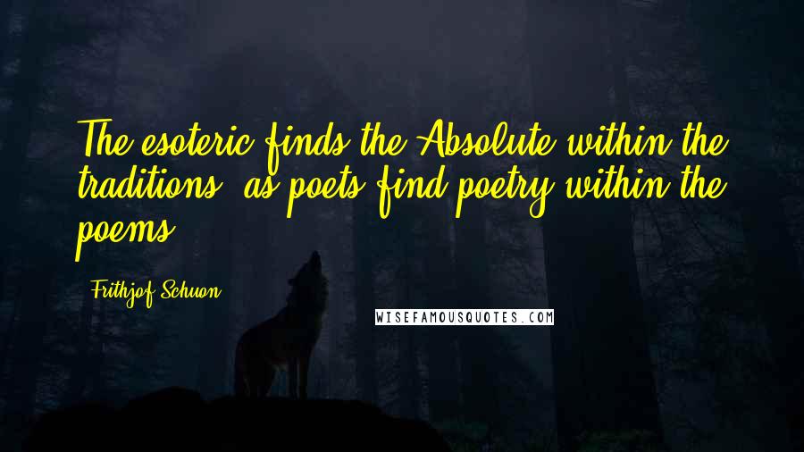 Frithjof Schuon Quotes: The esoteric finds the Absolute within the traditions, as poets find poetry within the poems.