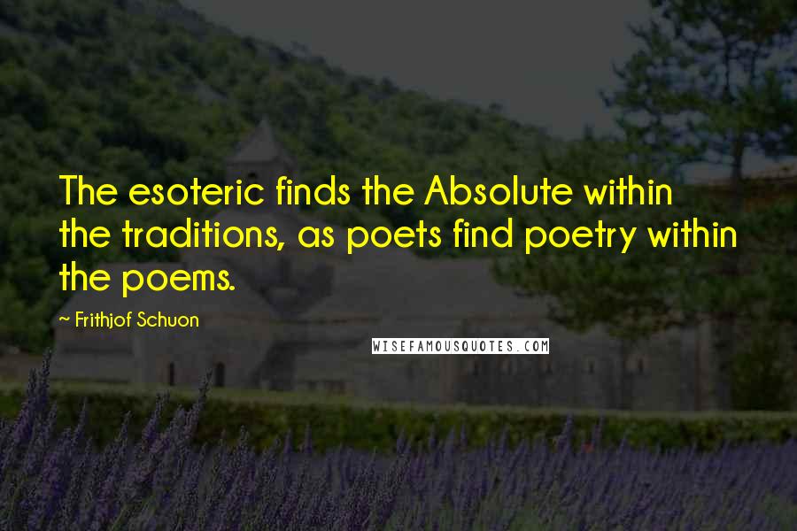 Frithjof Schuon Quotes: The esoteric finds the Absolute within the traditions, as poets find poetry within the poems.