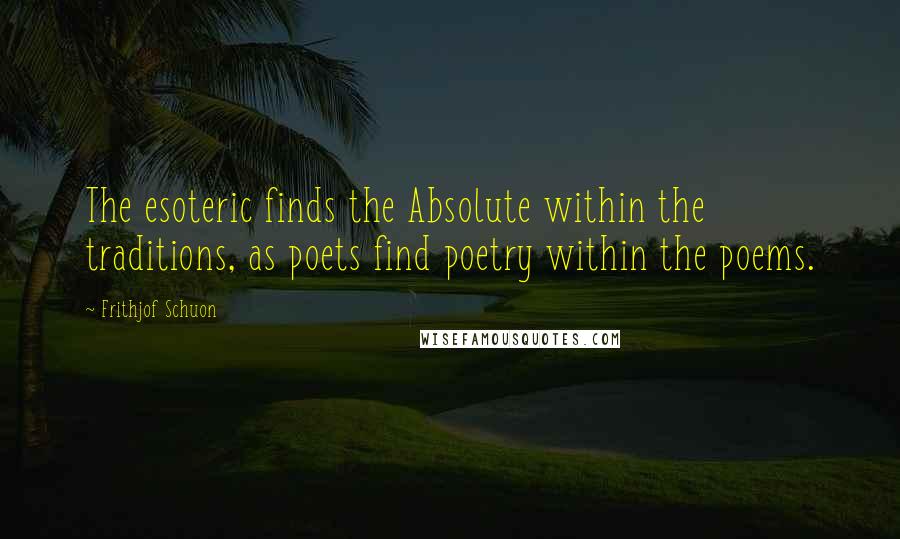 Frithjof Schuon Quotes: The esoteric finds the Absolute within the traditions, as poets find poetry within the poems.