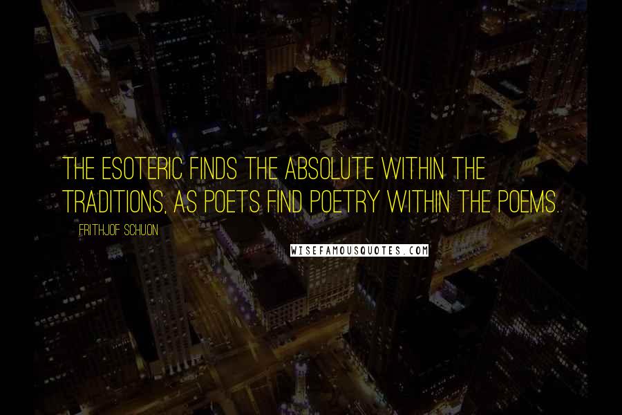 Frithjof Schuon Quotes: The esoteric finds the Absolute within the traditions, as poets find poetry within the poems.