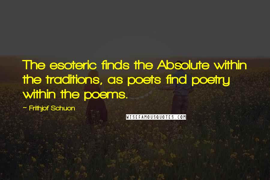 Frithjof Schuon Quotes: The esoteric finds the Absolute within the traditions, as poets find poetry within the poems.