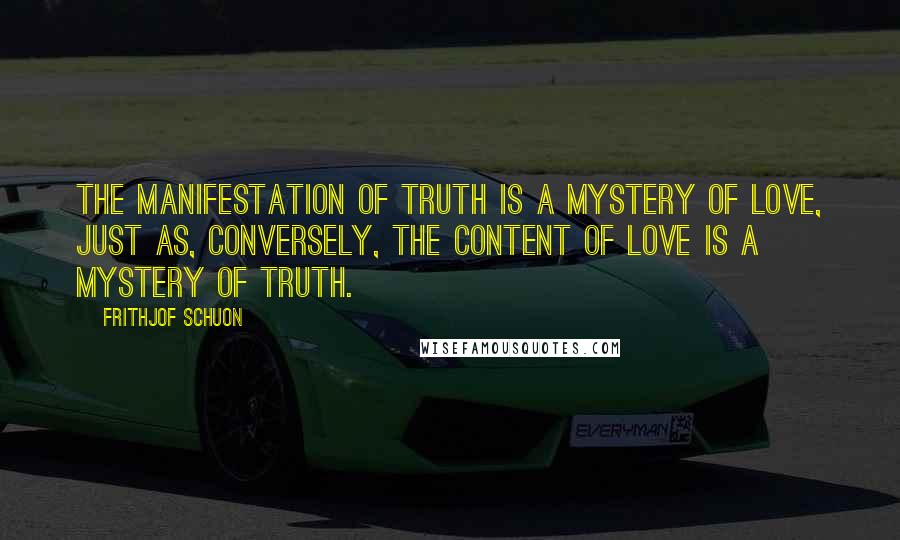 Frithjof Schuon Quotes: The manifestation of Truth is a mystery of Love, just as, conversely, the content of Love is a mystery of Truth.